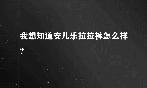 我想知道安儿乐拉拉裤怎么样？