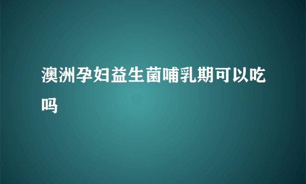 澳洲孕妇益生菌哺乳期可以吃吗