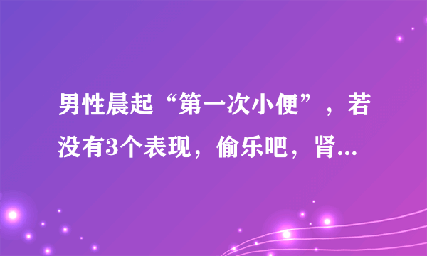 男性晨起“第一次小便”，若没有3个表现，偷乐吧，肾脏很强壮