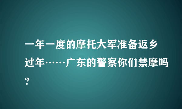 一年一度的摩托大军准备返乡过年……广东的警察你们禁摩吗？