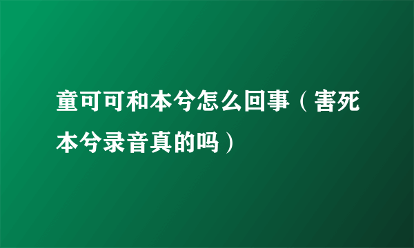 童可可和本兮怎么回事（害死本兮录音真的吗）