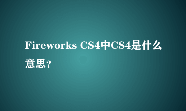 Fireworks CS4中CS4是什么意思？