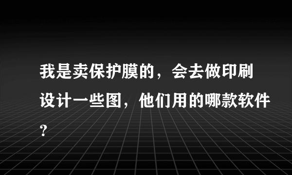 我是卖保护膜的，会去做印刷设计一些图，他们用的哪款软件？