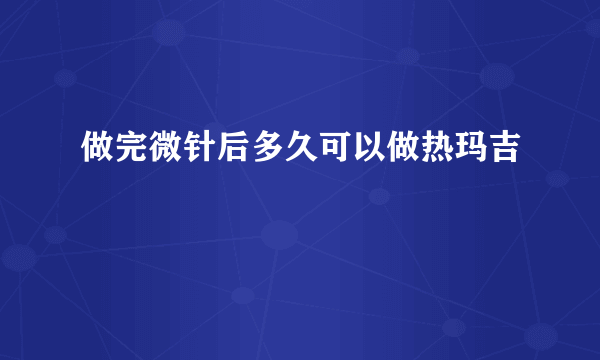 做完微针后多久可以做热玛吉