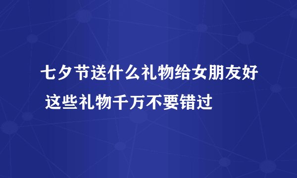 七夕节送什么礼物给女朋友好 这些礼物千万不要错过