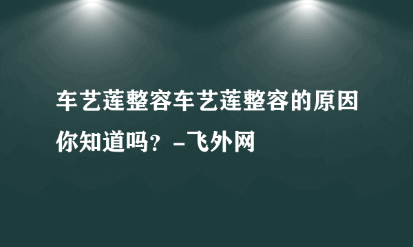 车艺莲整容车艺莲整容的原因你知道吗？-飞外网