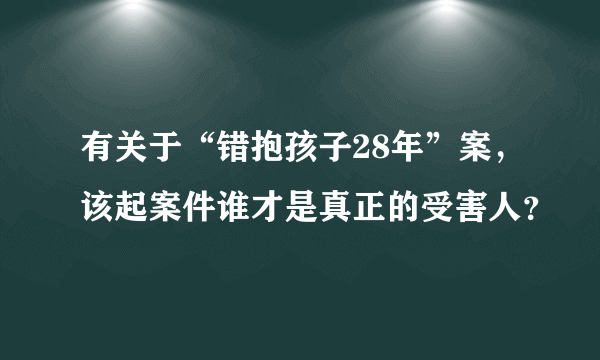 有关于“错抱孩子28年”案，该起案件谁才是真正的受害人？