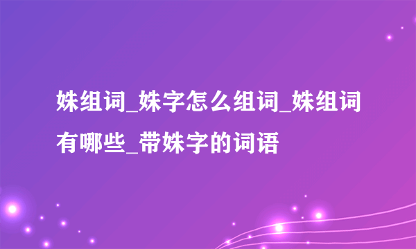 姝组词_姝字怎么组词_姝组词有哪些_带姝字的词语