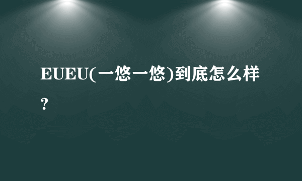 EUEU(一悠一悠)到底怎么样?