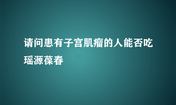 请问患有子宫肌瘤的人能否吃瑶源葆春