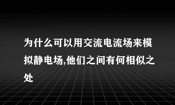 为什么可以用交流电流场来模拟静电场,他们之间有何相似之处