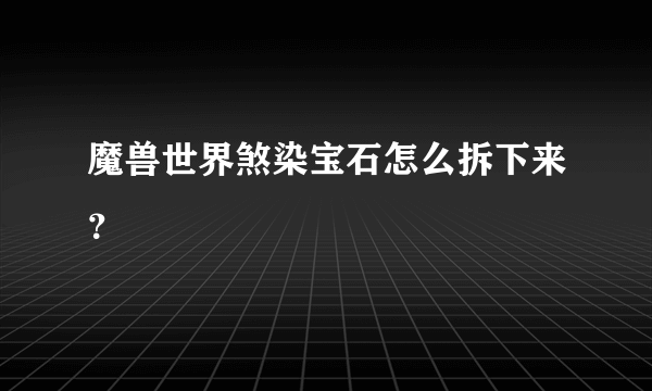 魔兽世界煞染宝石怎么拆下来？