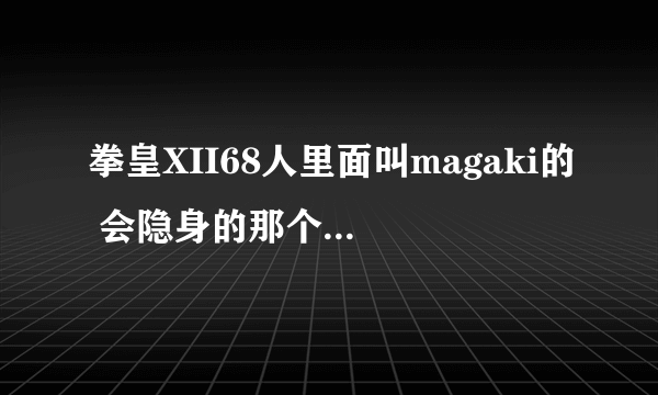 拳皇XII68人里面叫magaki的 会隐身的那个 出招表！我是电脑键盘wasd jkluio的！