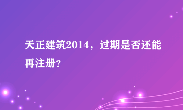 天正建筑2014，过期是否还能再注册？