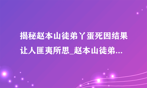 揭秘赵本山徒弟丫蛋死因结果让人匪夷所思_赵本山徒弟丫蛋死因_飞外网