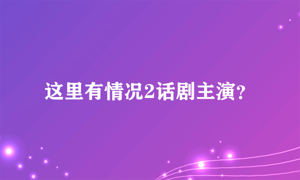 这里有情况2话剧主演？