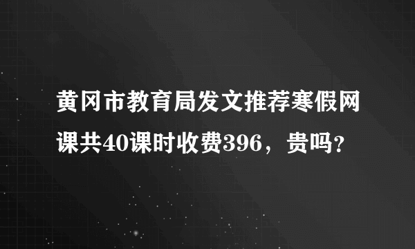 黄冈市教育局发文推荐寒假网课共40课时收费396，贵吗？