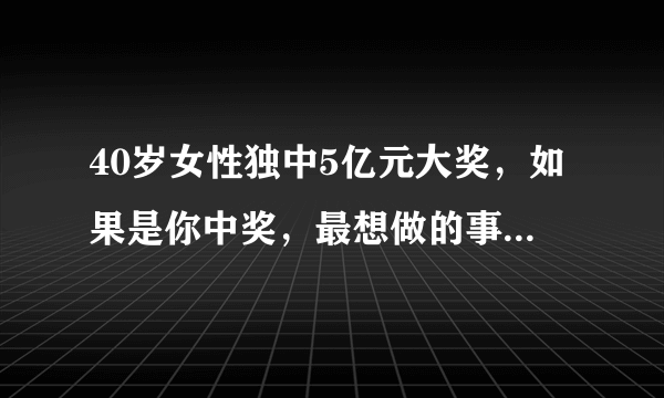 40岁女性独中5亿元大奖，如果是你中奖，最想做的事情是什么？