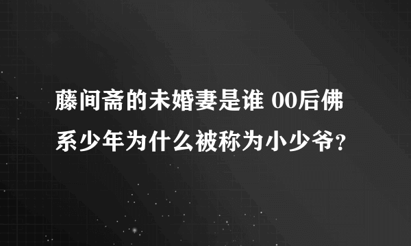 藤间斋的未婚妻是谁 00后佛系少年为什么被称为小少爷？