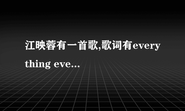 江映蓉有一首歌,歌词有everything everything everything e e e 这首歌叫什么啊