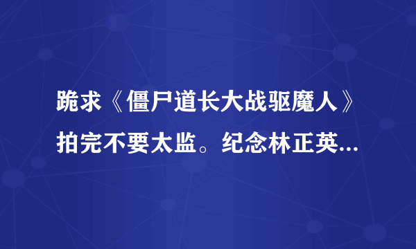 跪求《僵尸道长大战驱魔人》拍完不要太监。纪念林正英师傅。楼南光你要替师傅完成心愿啊，粉丝们顶起来！