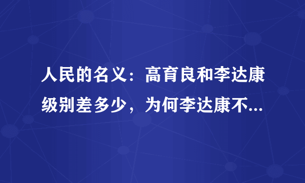 人民的名义：高育良和李达康级别差多少，为何李达康不害怕高育良