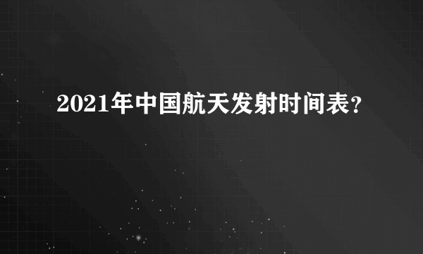 2021年中国航天发射时间表？