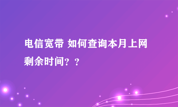 电信宽带 如何查询本月上网剩余时间？？