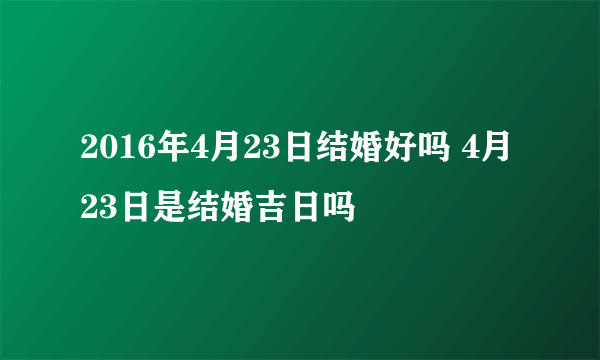 2016年4月23日结婚好吗 4月23日是结婚吉日吗