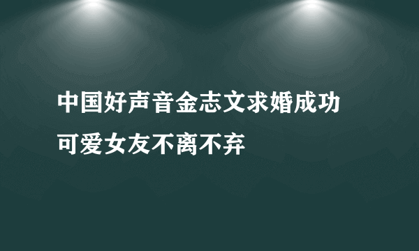 中国好声音金志文求婚成功 可爱女友不离不弃