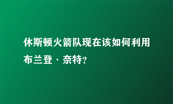 休斯顿火箭队现在该如何利用布兰登·奈特？