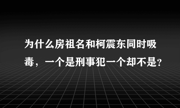 为什么房祖名和柯震东同时吸毒，一个是刑事犯一个却不是？