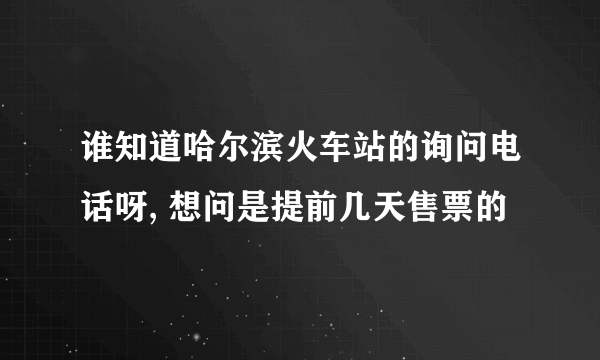 谁知道哈尔滨火车站的询问电话呀, 想问是提前几天售票的