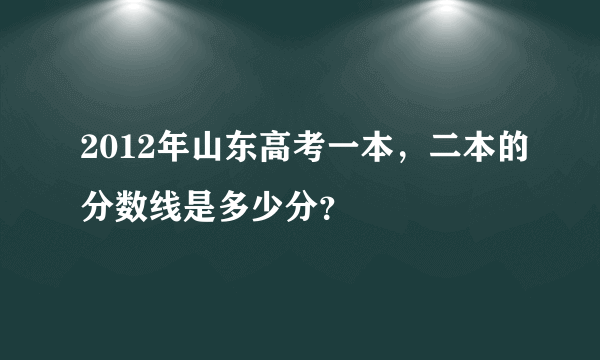 2012年山东高考一本，二本的分数线是多少分？