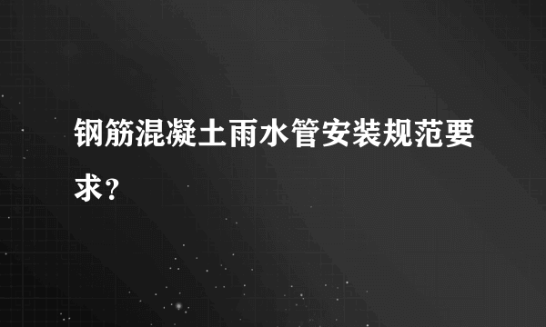 钢筋混凝土雨水管安装规范要求？