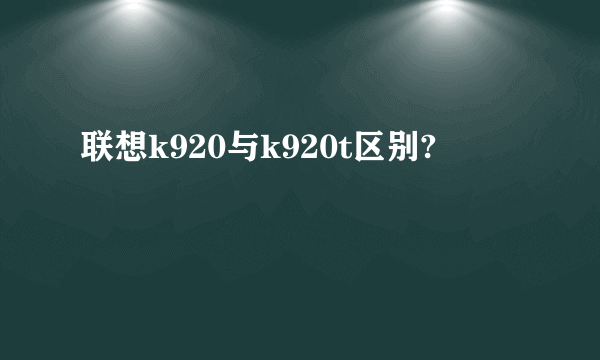 联想k920与k920t区别?