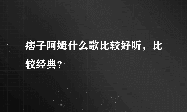 痞子阿姆什么歌比较好听，比较经典？