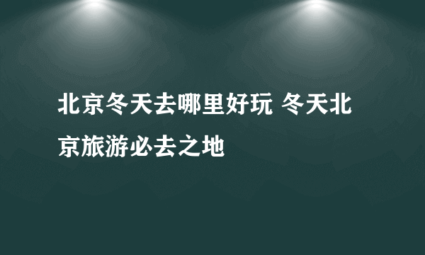 北京冬天去哪里好玩 冬天北京旅游必去之地