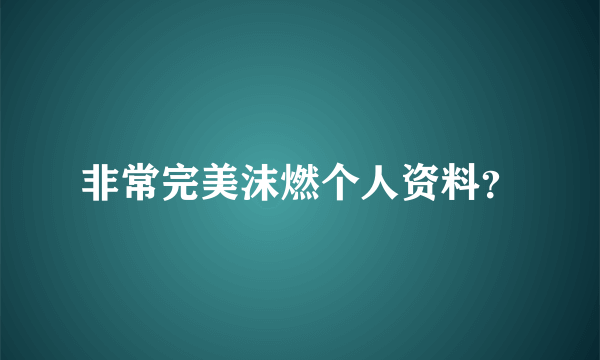 非常完美沫燃个人资料？