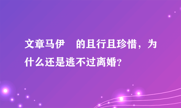 文章马伊琍的且行且珍惜，为什么还是逃不过离婚？