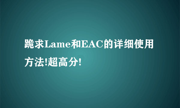 跪求Lame和EAC的详细使用方法!超高分!