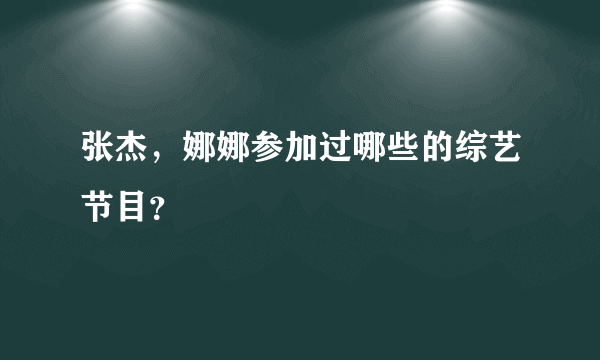 张杰，娜娜参加过哪些的综艺节目？