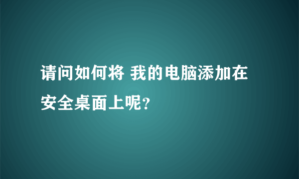 请问如何将 我的电脑添加在安全桌面上呢？