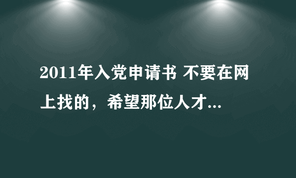 2011年入党申请书 不要在网上找的，希望那位人才能帮我写下，雷同的交不了啊！