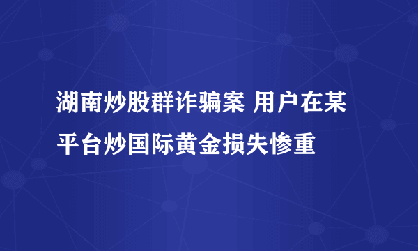 湖南炒股群诈骗案 用户在某平台炒国际黄金损失惨重