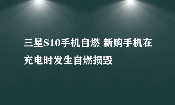 三星S10手机自燃 新购手机在充电时发生自燃损毁