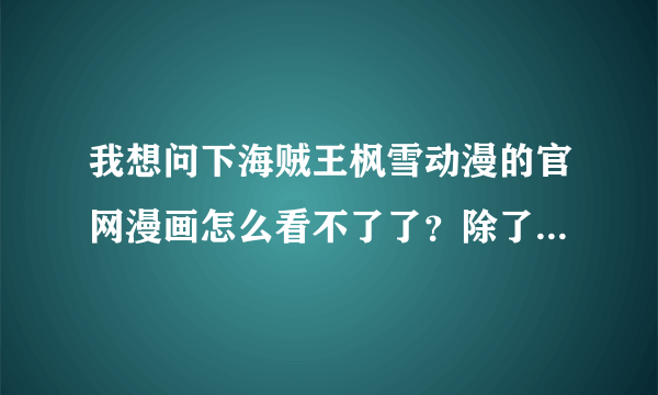 我想问下海贼王枫雪动漫的官网漫画怎么看不了了？除了海贼以外其他漫画都可以看，为什么啊？