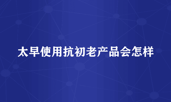 太早使用抗初老产品会怎样