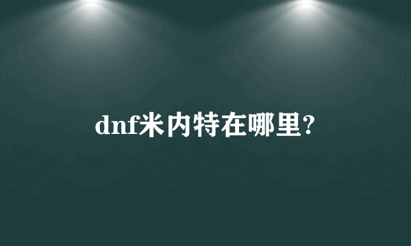 dnf米内特在哪里?