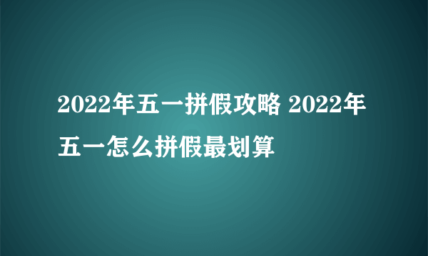 2022年五一拼假攻略 2022年五一怎么拼假最划算